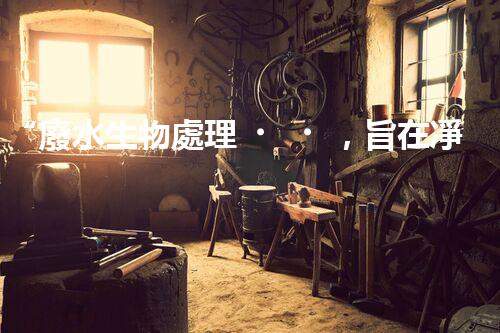 “廢水生物處理，旨在凈化水源，守護(hù)碧水藍(lán)天”